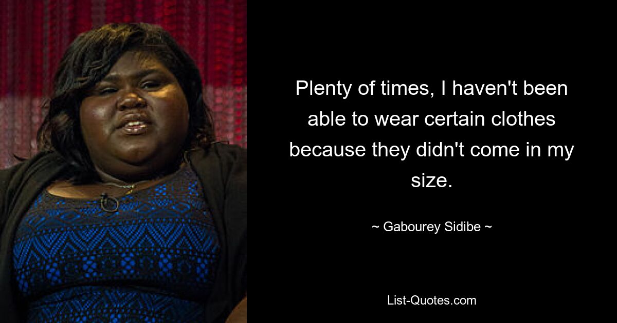 Plenty of times, I haven't been able to wear certain clothes because they didn't come in my size. — © Gabourey Sidibe