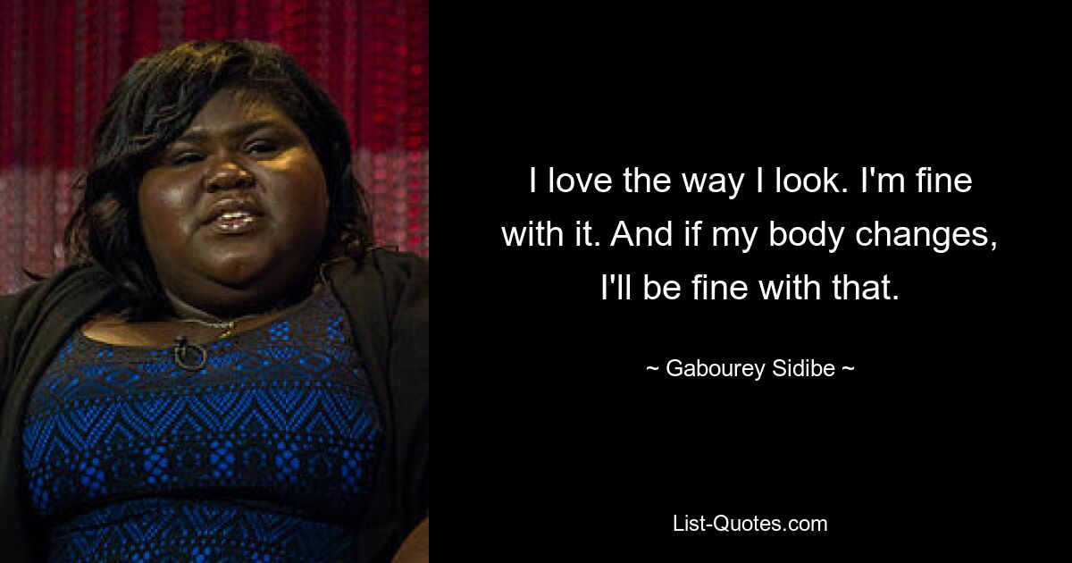 I love the way I look. I'm fine with it. And if my body changes, I'll be fine with that. — © Gabourey Sidibe