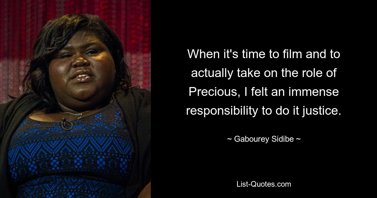 When it's time to film and to actually take on the role of Precious, I felt an immense responsibility to do it justice. — © Gabourey Sidibe