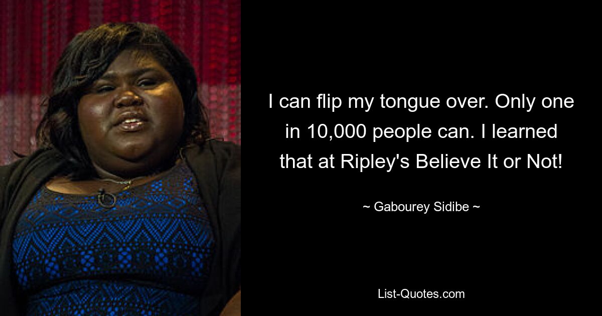 I can flip my tongue over. Only one in 10,000 people can. I learned that at Ripley's Believe It or Not! — © Gabourey Sidibe