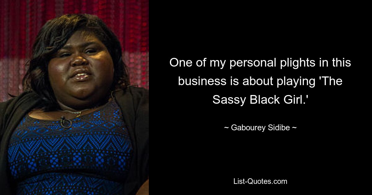 One of my personal plights in this business is about playing 'The Sassy Black Girl.' — © Gabourey Sidibe