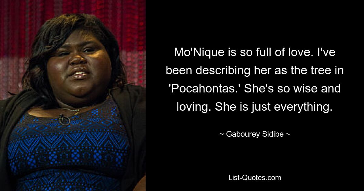 Mo'Nique is so full of love. I've been describing her as the tree in 'Pocahontas.' She's so wise and loving. She is just everything. — © Gabourey Sidibe