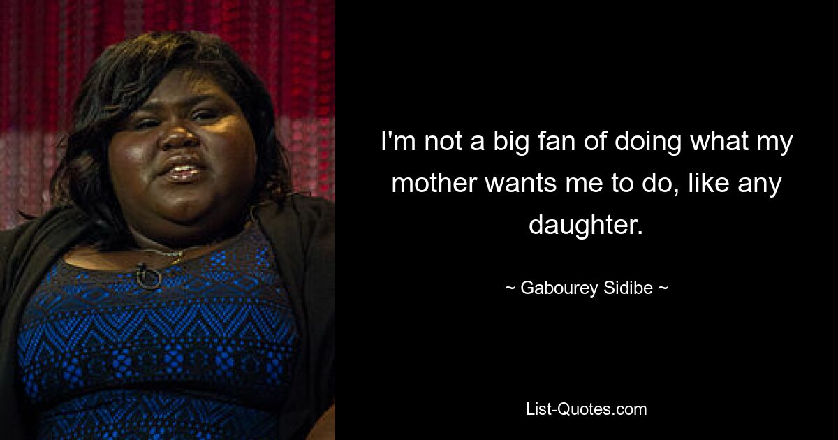 I'm not a big fan of doing what my mother wants me to do, like any daughter. — © Gabourey Sidibe