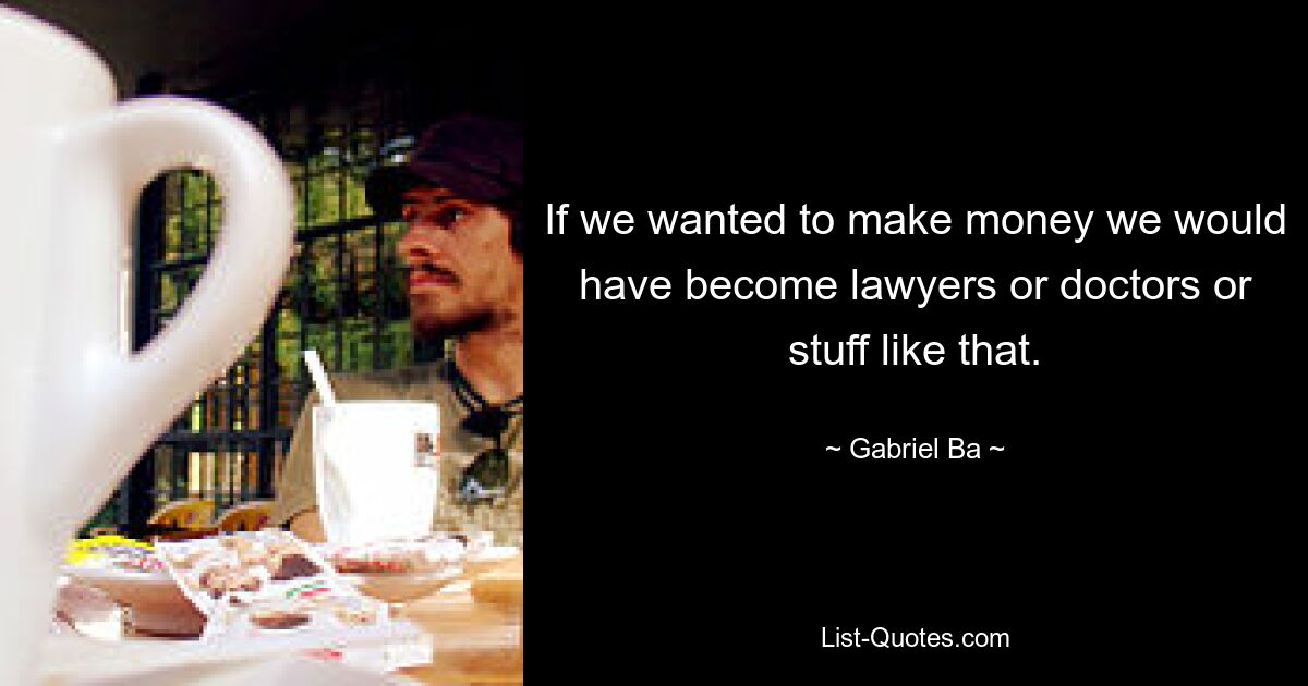 If we wanted to make money we would have become lawyers or doctors or stuff like that. — © Gabriel Ba