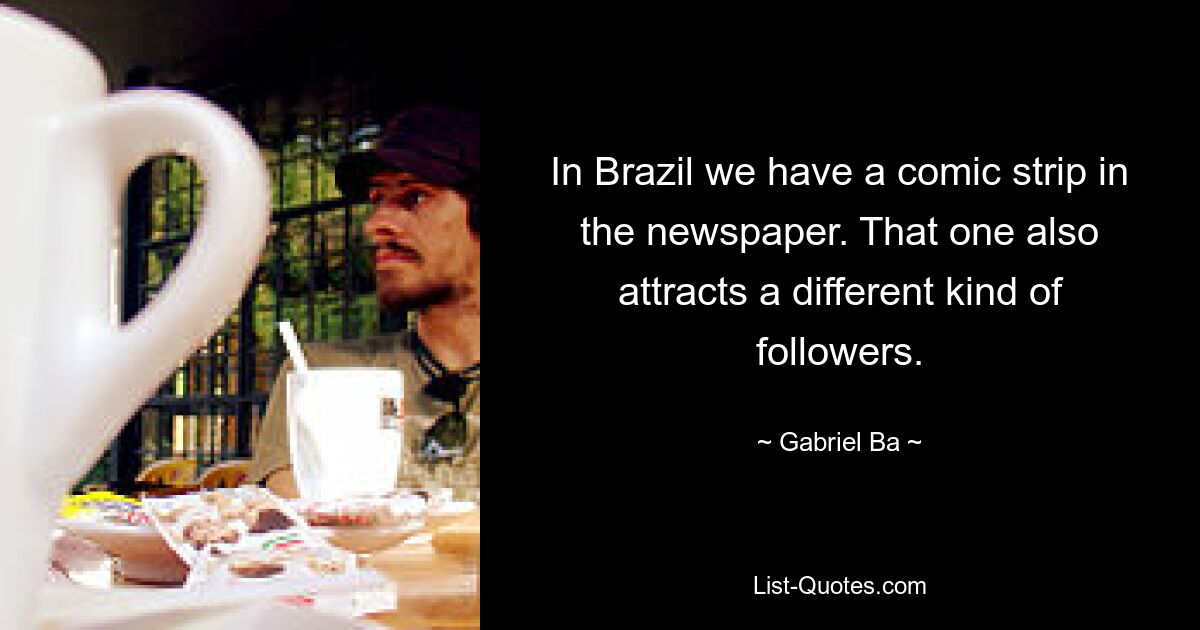 In Brazil we have a comic strip in the newspaper. That one also attracts a different kind of followers. — © Gabriel Ba