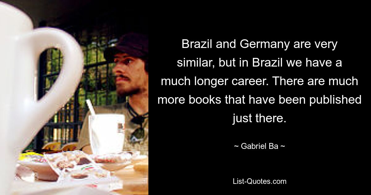 Brazil and Germany are very similar, but in Brazil we have a much longer career. There are much more books that have been published just there. — © Gabriel Ba