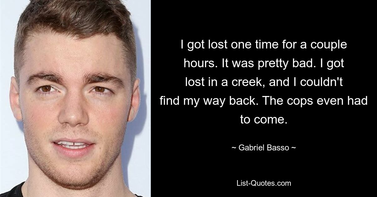 I got lost one time for a couple hours. It was pretty bad. I got lost in a creek, and I couldn't find my way back. The cops even had to come. — © Gabriel Basso