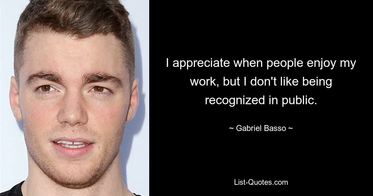 I appreciate when people enjoy my work, but I don't like being recognized in public. — © Gabriel Basso