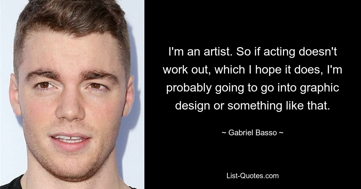 I'm an artist. So if acting doesn't work out, which I hope it does, I'm probably going to go into graphic design or something like that. — © Gabriel Basso