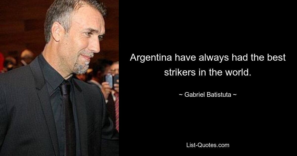 Argentina have always had the best strikers in the world. — © Gabriel Batistuta