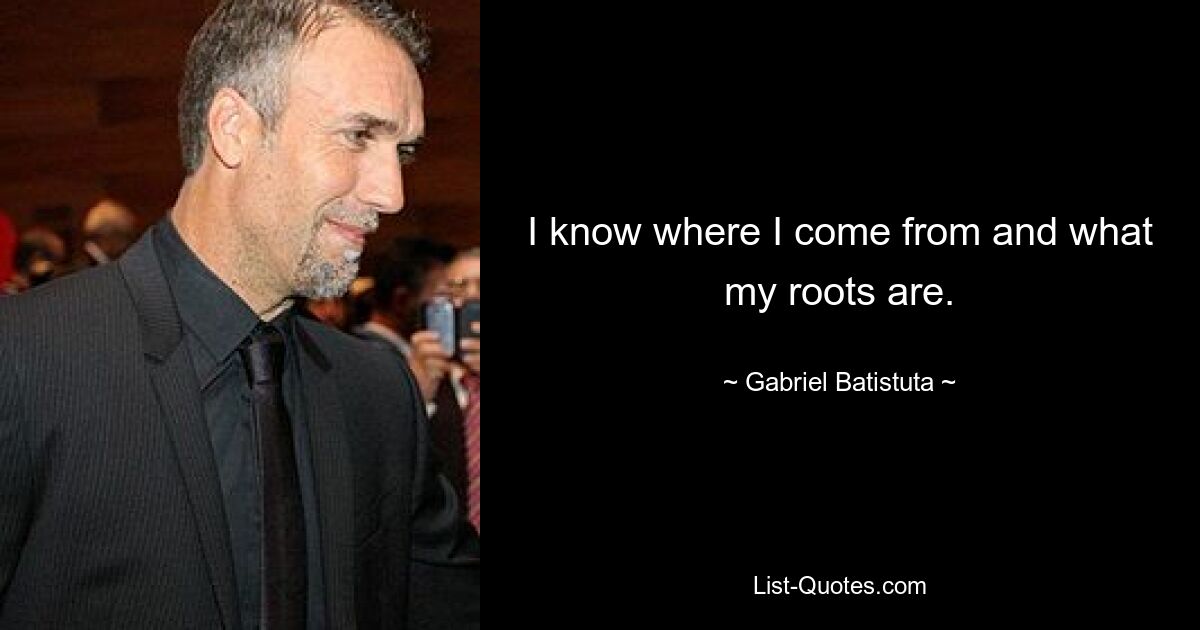 I know where I come from and what my roots are. — © Gabriel Batistuta