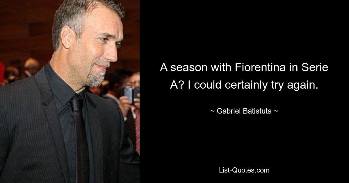 A season with Fiorentina in Serie A? I could certainly try again. — © Gabriel Batistuta