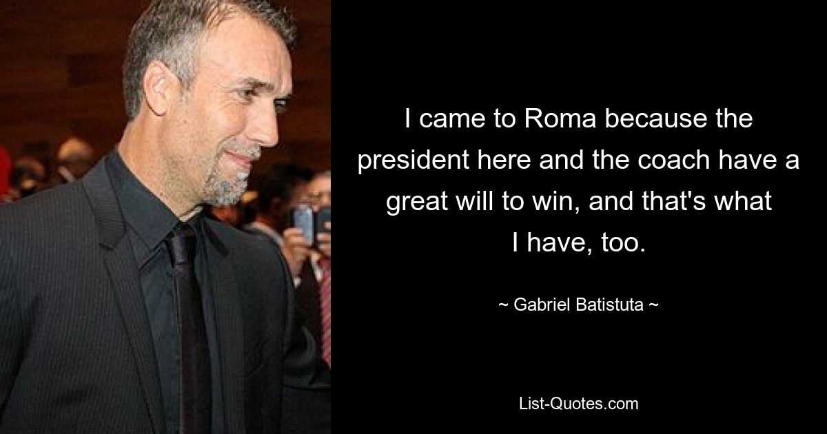 I came to Roma because the president here and the coach have a great will to win, and that's what I have, too. — © Gabriel Batistuta