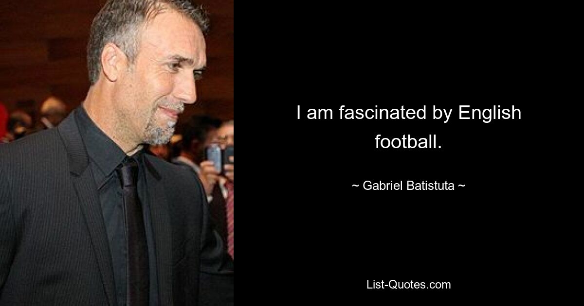 I am fascinated by English football. — © Gabriel Batistuta