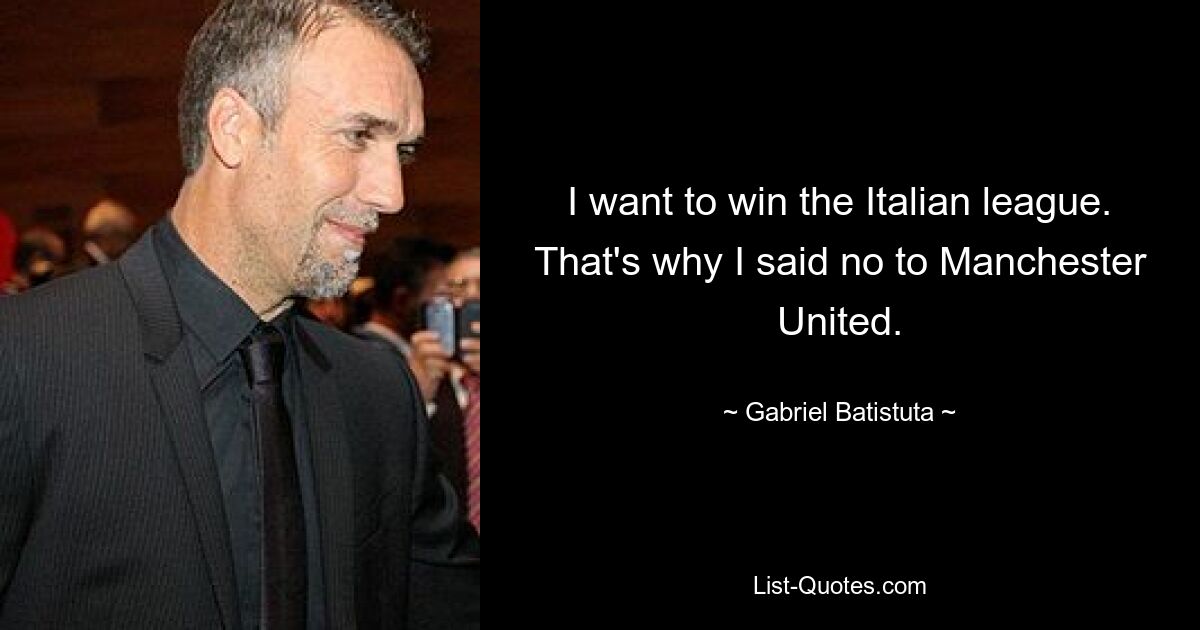 I want to win the Italian league. That's why I said no to Manchester United. — © Gabriel Batistuta