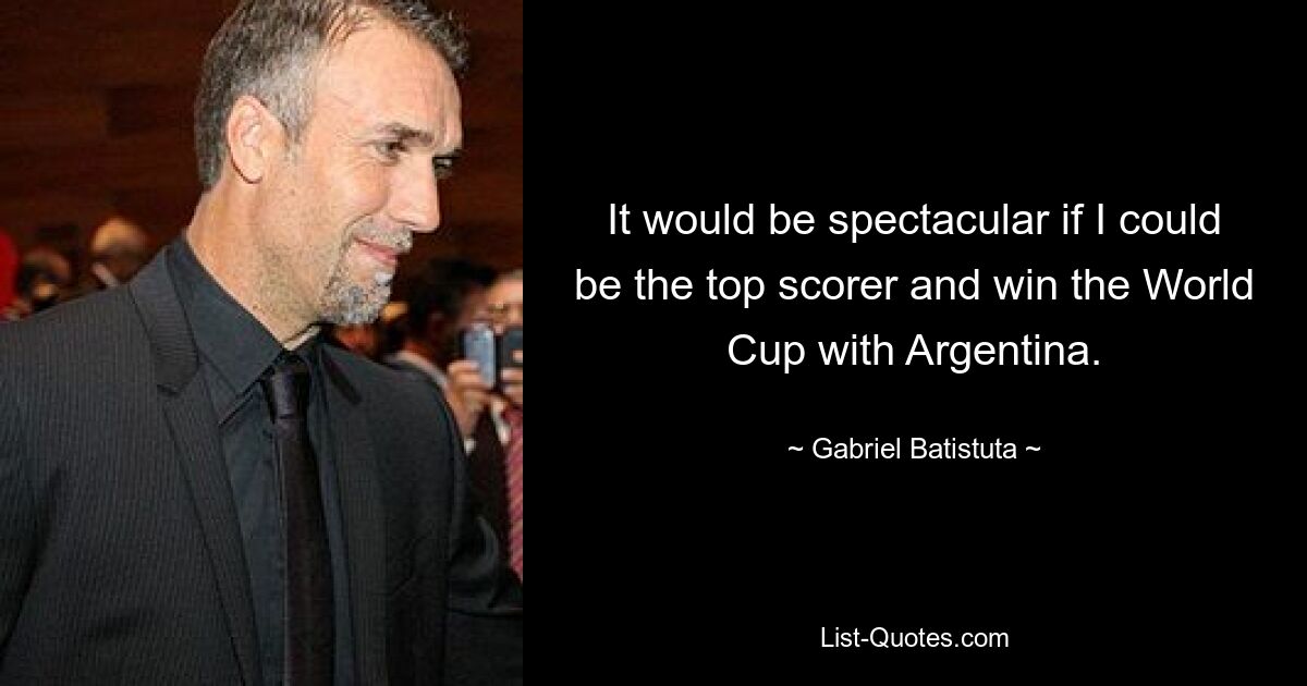 It would be spectacular if I could be the top scorer and win the World Cup with Argentina. — © Gabriel Batistuta