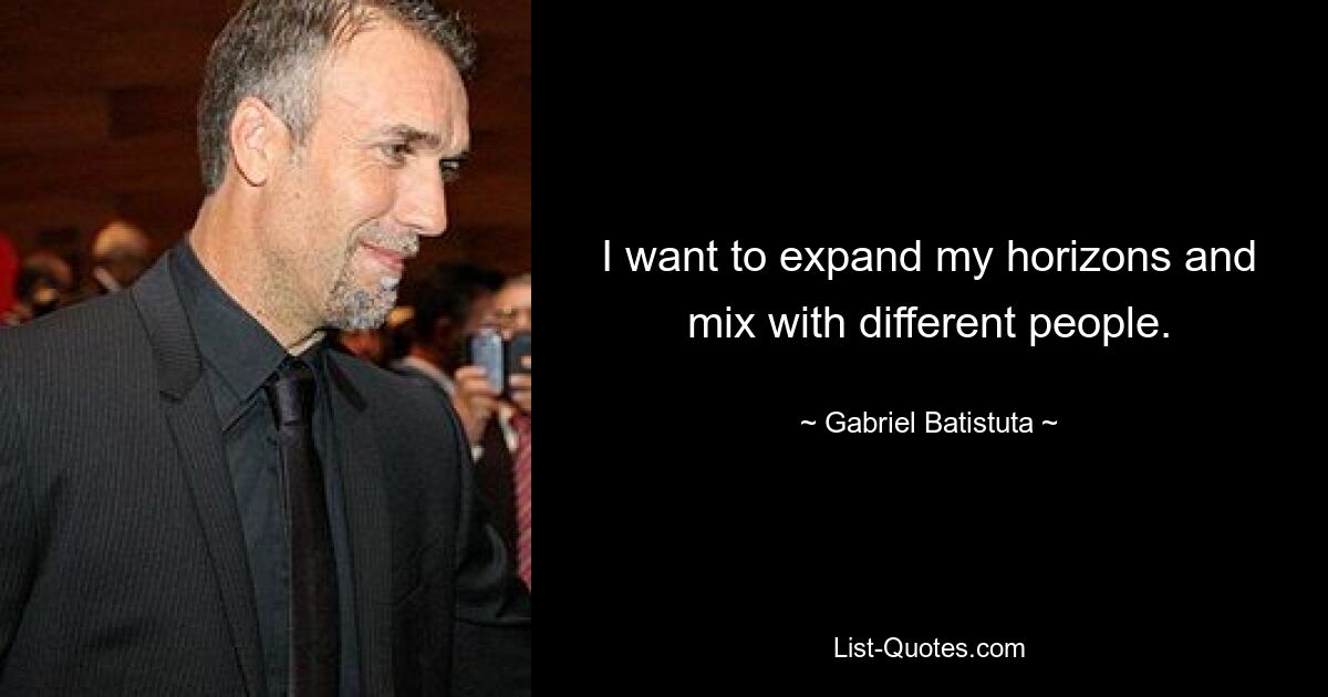 I want to expand my horizons and mix with different people. — © Gabriel Batistuta