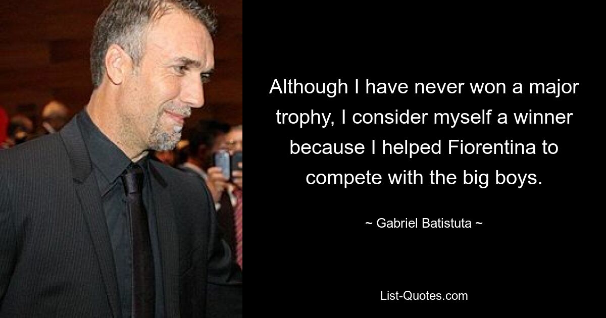 Although I have never won a major trophy, I consider myself a winner because I helped Fiorentina to compete with the big boys. — © Gabriel Batistuta