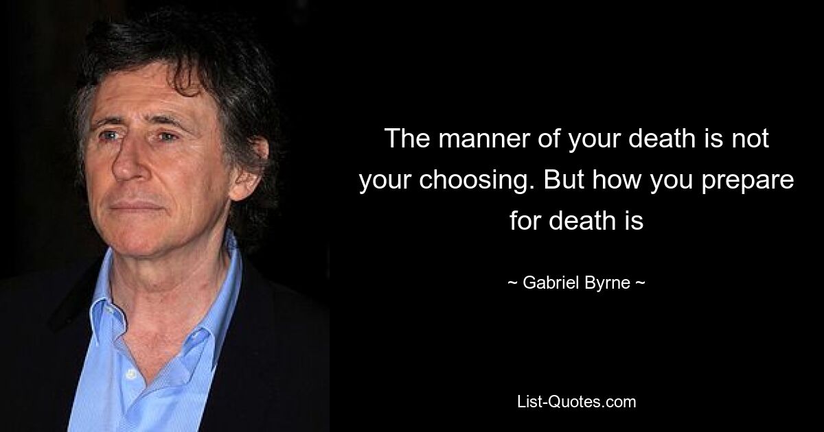 The manner of your death is not your choosing. But how you prepare for death is — © Gabriel Byrne