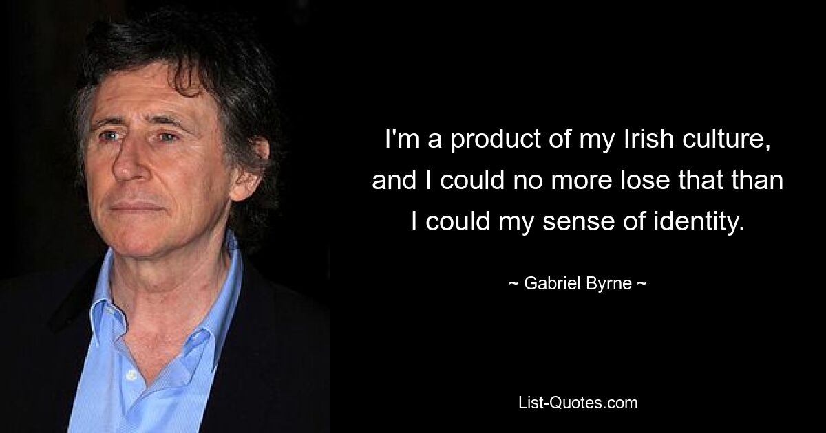 I'm a product of my Irish culture, and I could no more lose that than I could my sense of identity. — © Gabriel Byrne