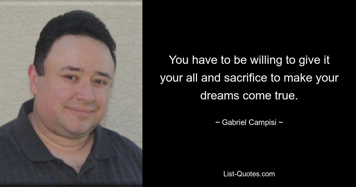 You have to be willing to give it your all and sacrifice to make your dreams come true. — © Gabriel Campisi