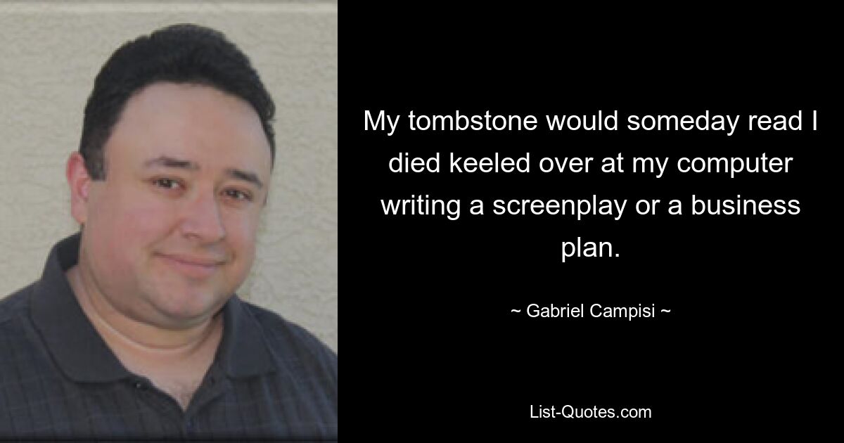 My tombstone would someday read I died keeled over at my computer writing a screenplay or a business plan. — © Gabriel Campisi