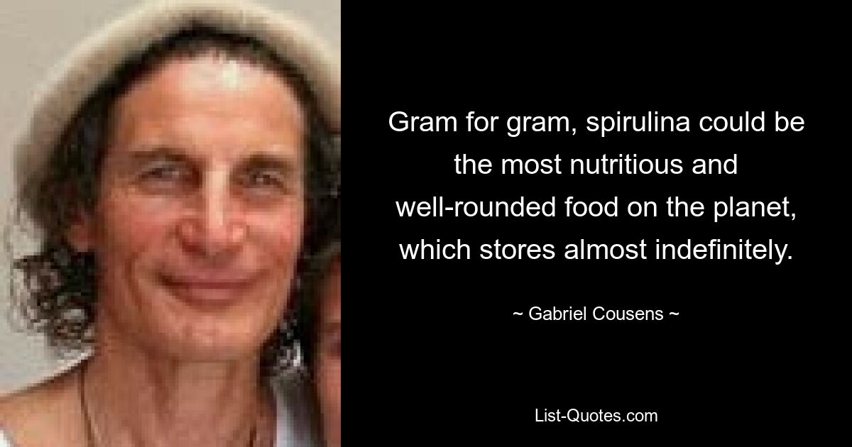 Gram for gram, spirulina could be the most nutritious and well-rounded food on the planet, which stores almost indefinitely. — © Gabriel Cousens