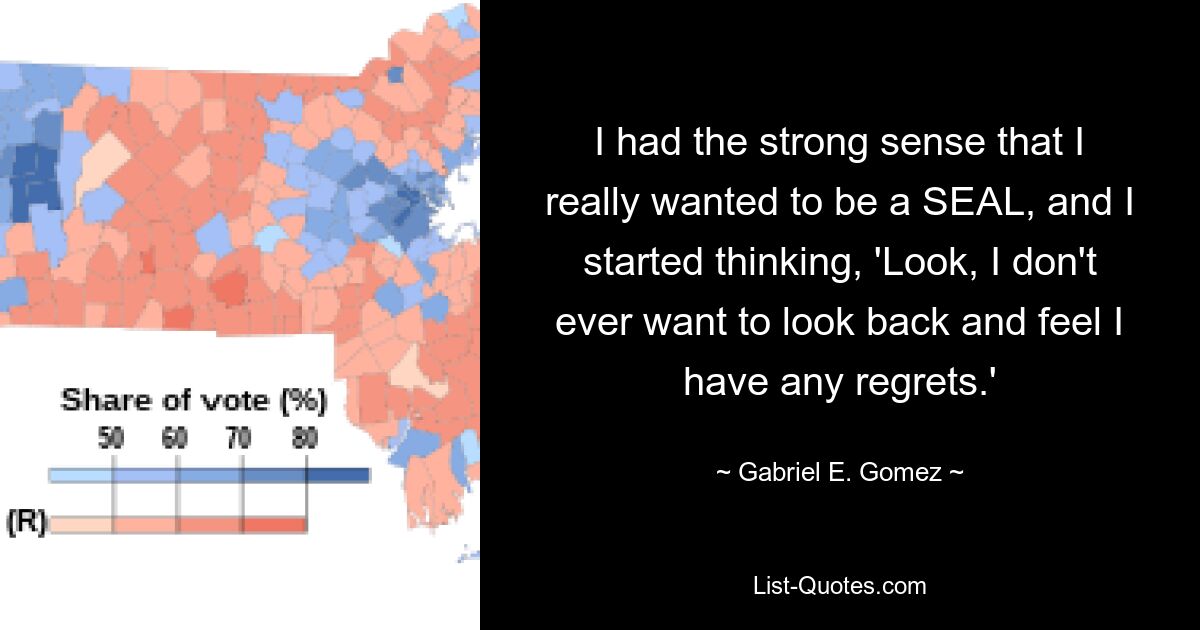 I had the strong sense that I really wanted to be a SEAL, and I started thinking, 'Look, I don't ever want to look back and feel I have any regrets.' — © Gabriel E. Gomez