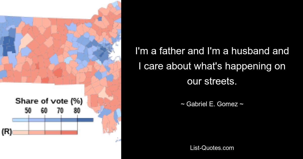 I'm a father and I'm a husband and I care about what's happening on our streets. — © Gabriel E. Gomez