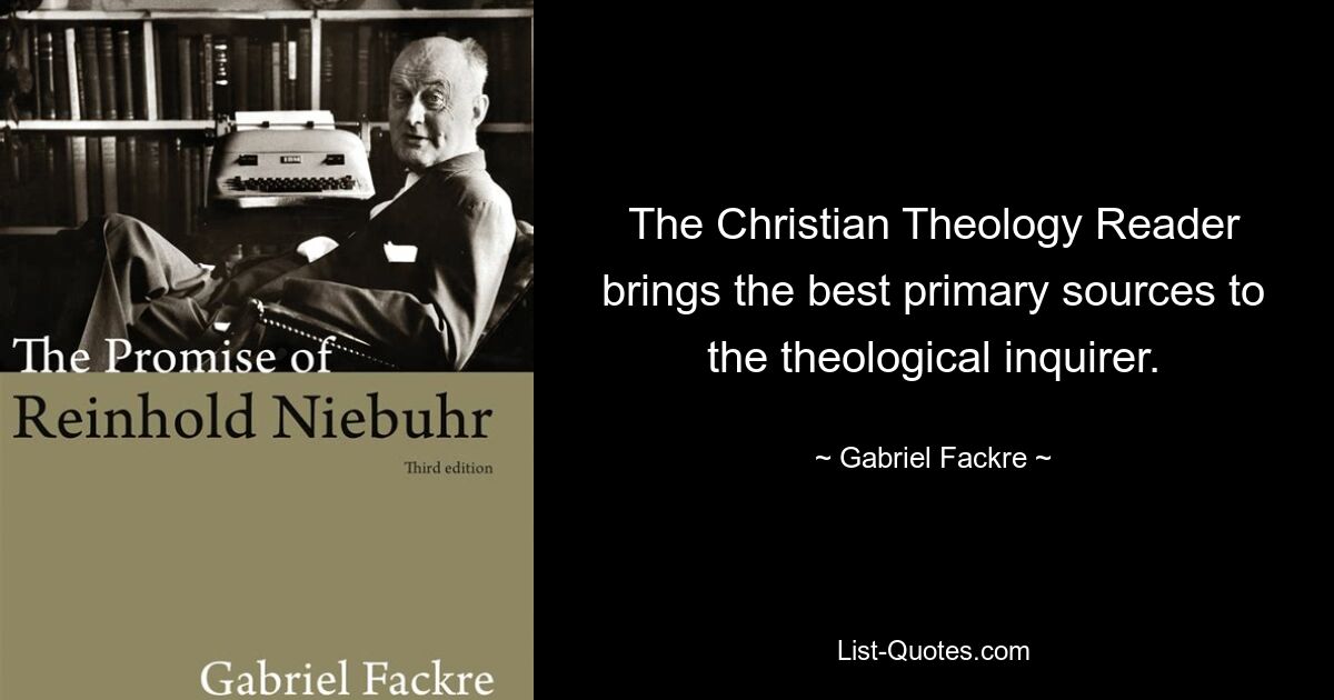 The Christian Theology Reader brings the best primary sources to the theological inquirer. — © Gabriel Fackre