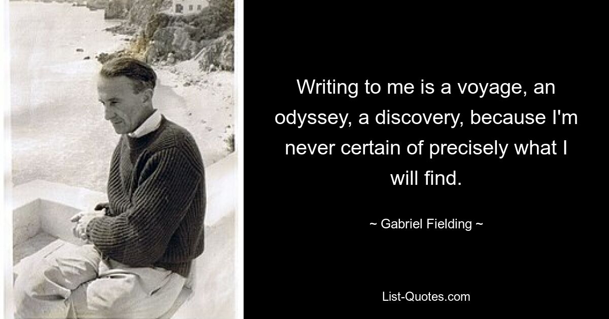 Writing to me is a voyage, an odyssey, a discovery, because I'm never certain of precisely what I will find. — © Gabriel Fielding