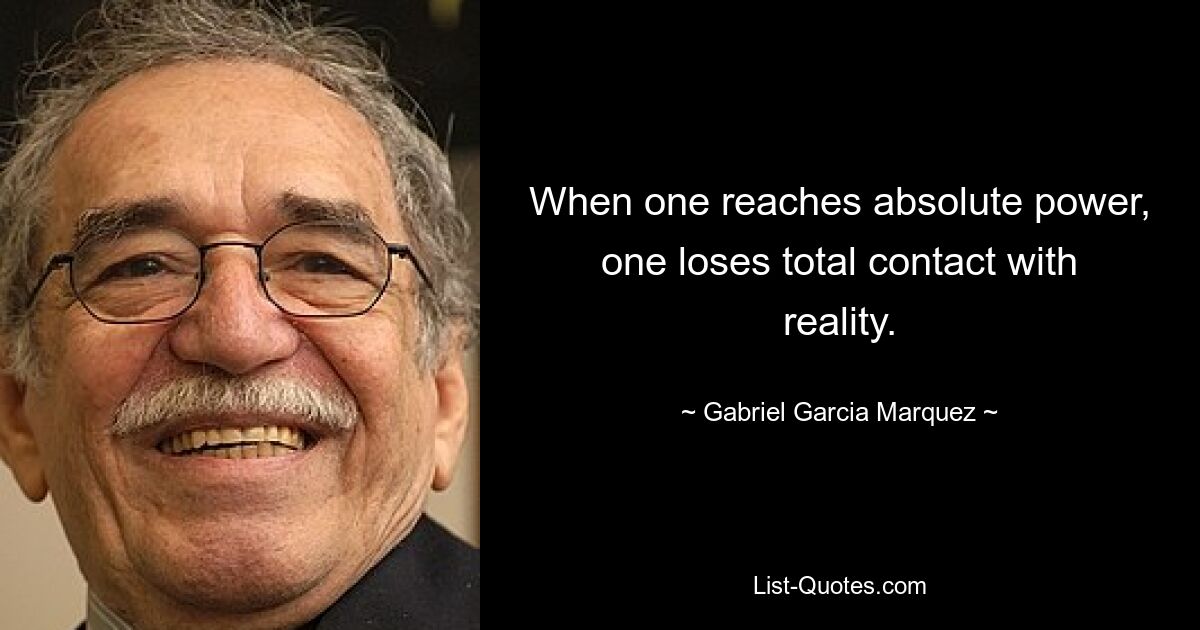 When one reaches absolute power, one loses total contact with reality. — © Gabriel Garcia Marquez