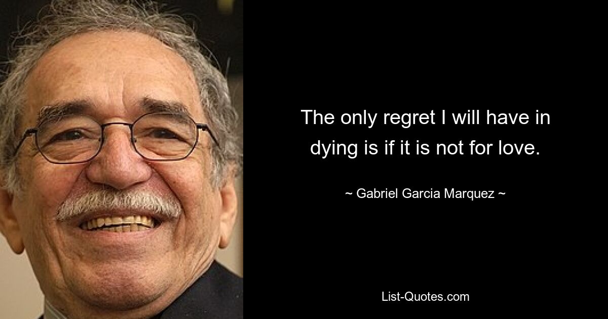 The only regret I will have in dying is if it is not for love. — © Gabriel Garcia Marquez