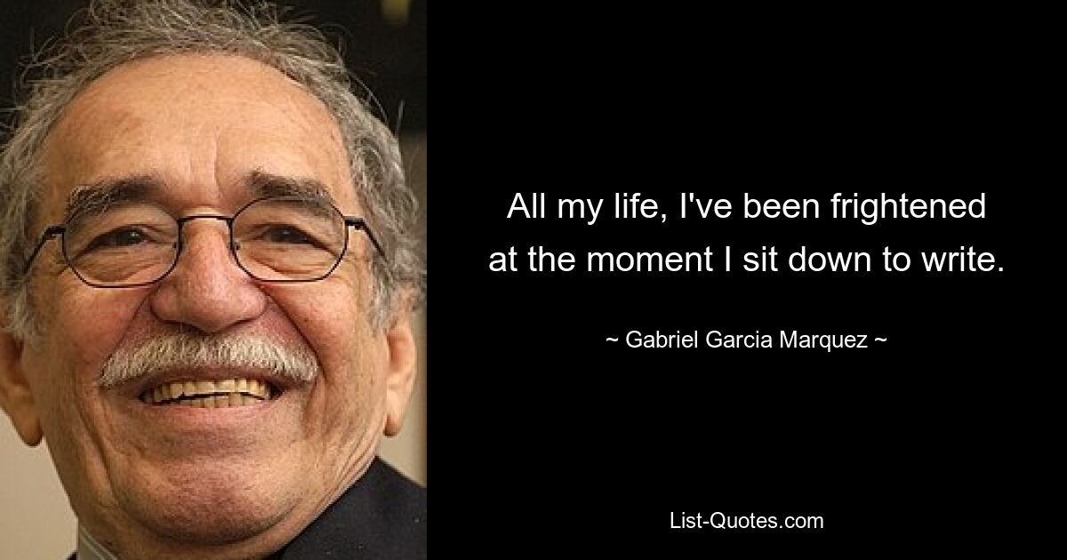 All my life, I've been frightened at the moment I sit down to write. — © Gabriel Garcia Marquez