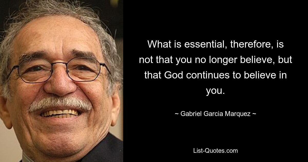 What is essential, therefore, is not that you no longer believe, but that God continues to believe in you. — © Gabriel Garcia Marquez