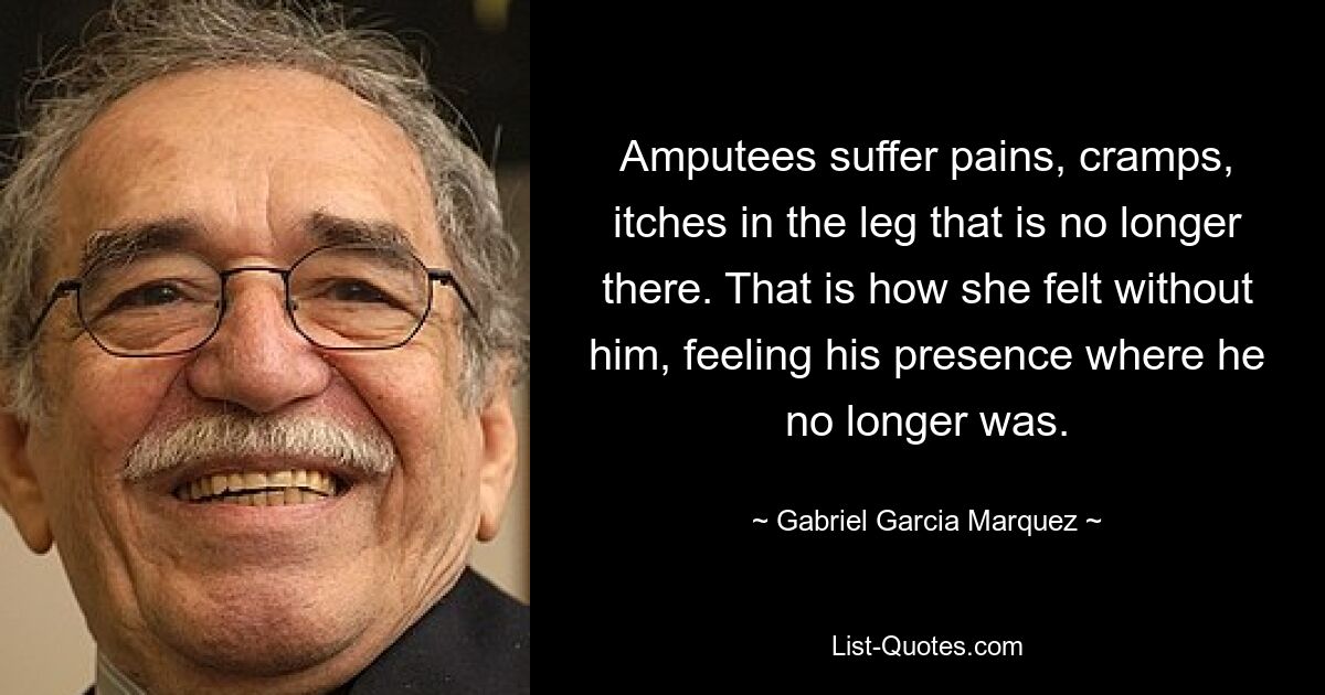 Amputierte leiden unter Schmerzen, Krämpfen und Juckreiz im nicht mehr vorhandenen Bein. So fühlte sie sich ohne ihn, spürte seine Anwesenheit dort, wo er nicht mehr war. — © Gabriel Garcia Marquez 