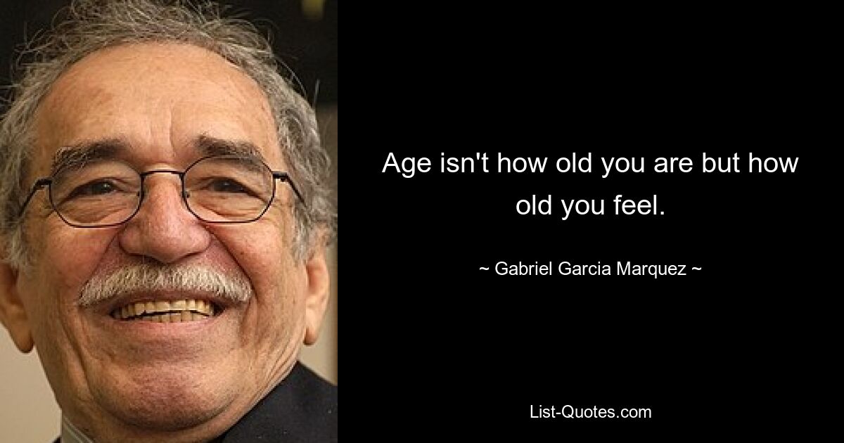 Age isn't how old you are but how old you feel. — © Gabriel Garcia Marquez