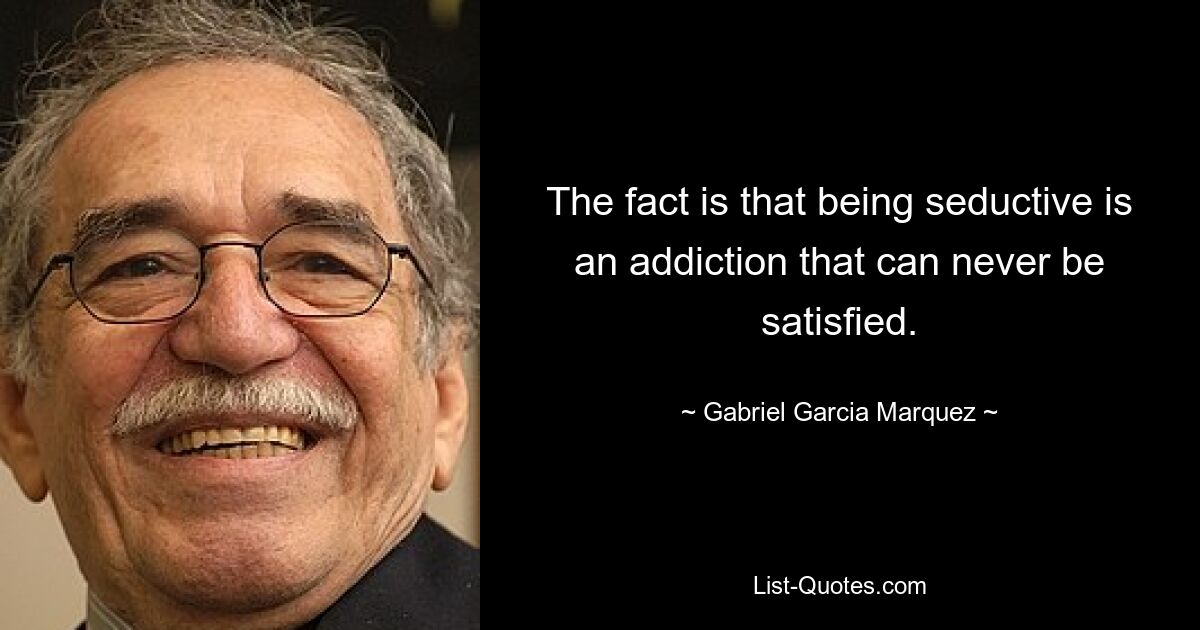 The fact is that being seductive is an addiction that can never be satisfied. — © Gabriel Garcia Marquez