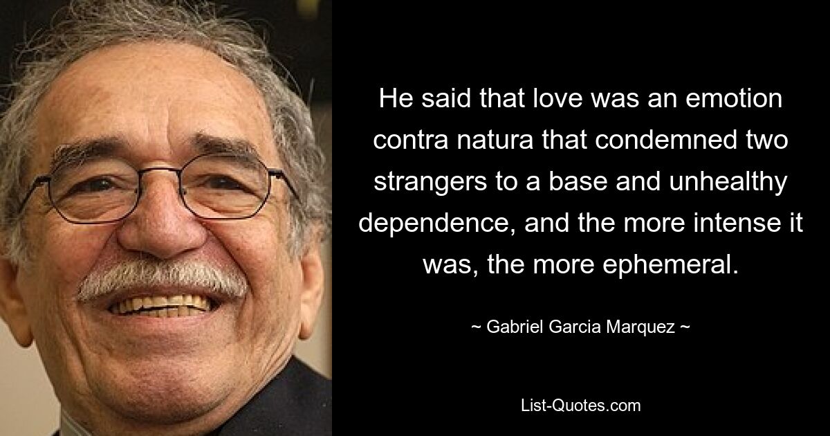 He said that love was an emotion contra natura that condemned two strangers to a base and unhealthy dependence, and the more intense it was, the more ephemeral. — © Gabriel Garcia Marquez