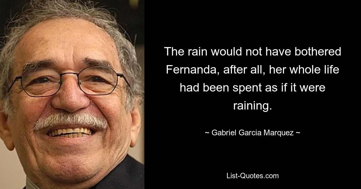 The rain would not have bothered Fernanda, after all, her whole life had been spent as if it were raining. — © Gabriel Garcia Marquez