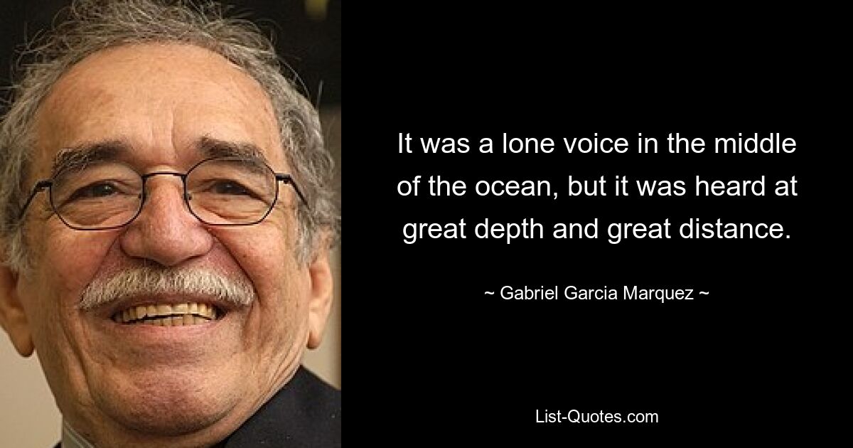 It was a lone voice in the middle of the ocean, but it was heard at great depth and great distance. — © Gabriel Garcia Marquez