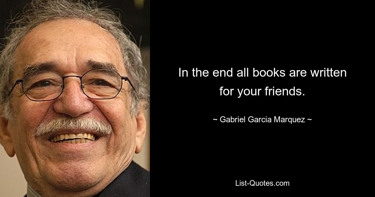 In the end all books are written for your friends. — © Gabriel Garcia Marquez