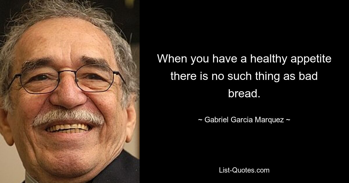 When you have a healthy appetite there is no such thing as bad bread. — © Gabriel Garcia Marquez