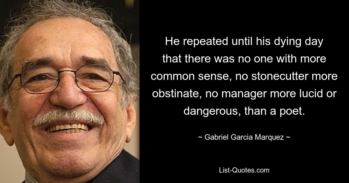 До самой смерти он повторял, что не было никого более здравого смысла, более упрямого камнетеса, более здравомыслящего и опасного менеджера, чем поэт. — © Габриэль Гарсиа Маркес 