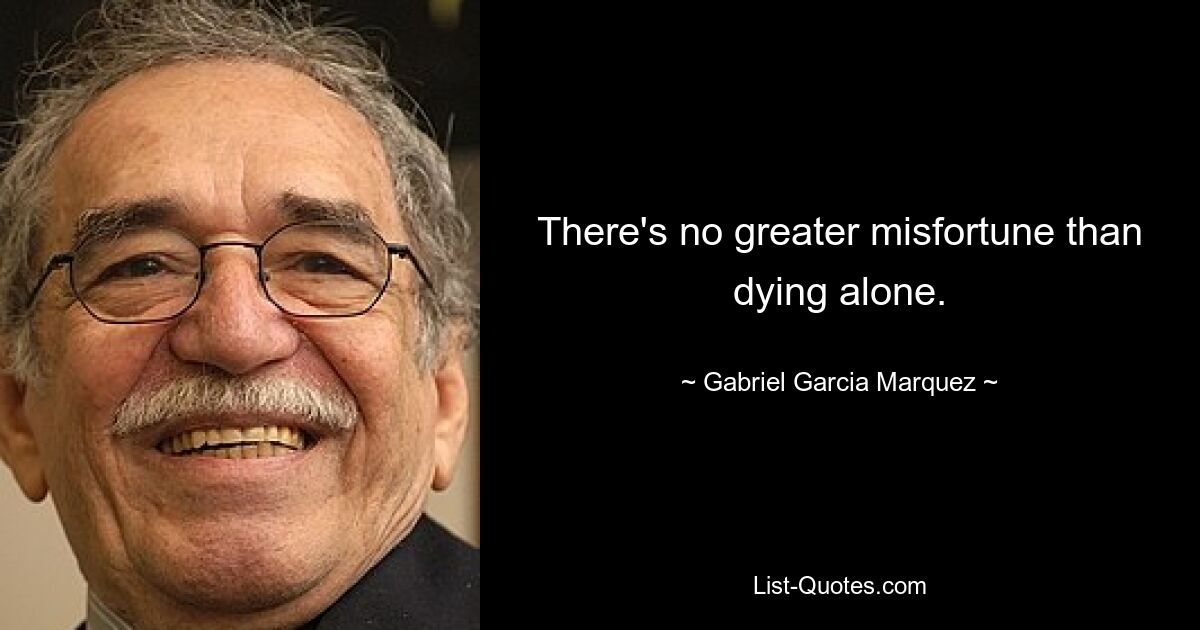 There's no greater misfortune than dying alone. — © Gabriel Garcia Marquez