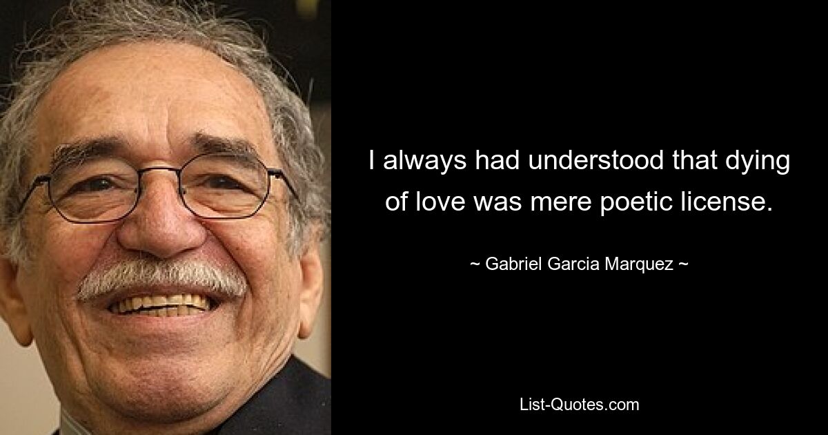 I always had understood that dying of love was mere poetic license. — © Gabriel Garcia Marquez