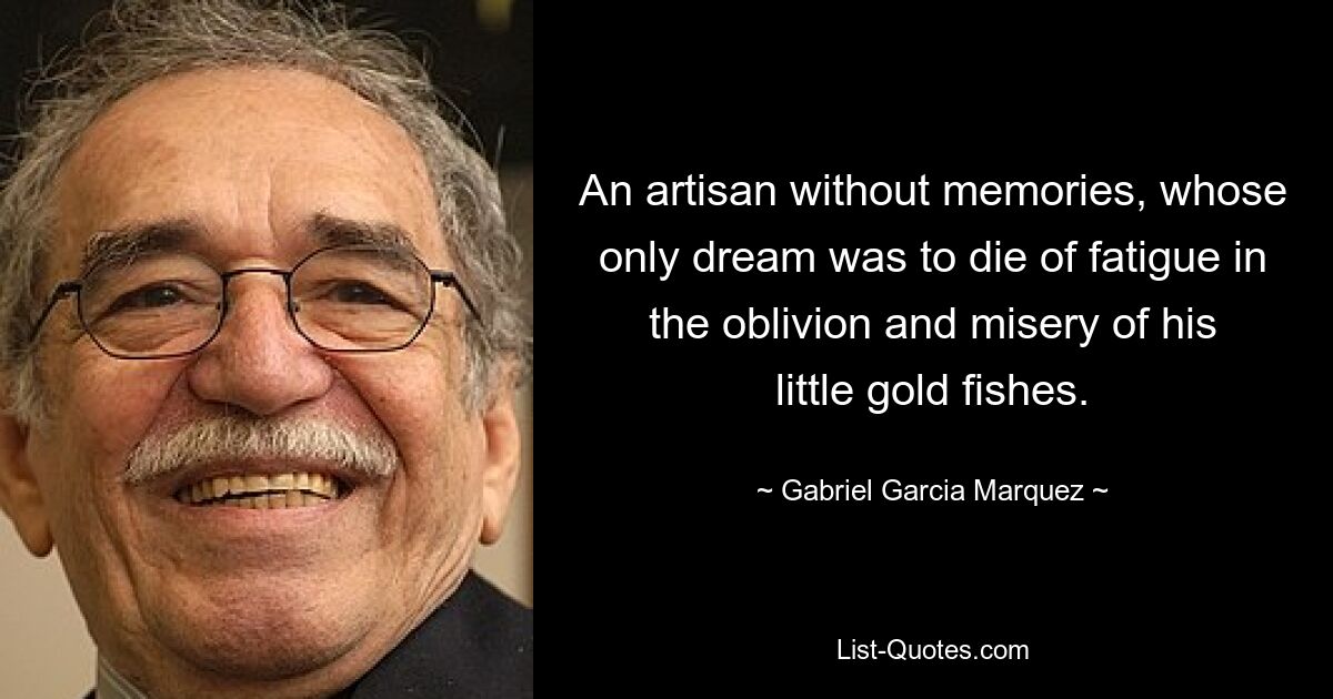 An artisan without memories, whose only dream was to die of fatigue in the oblivion and misery of his little gold fishes. — © Gabriel Garcia Marquez