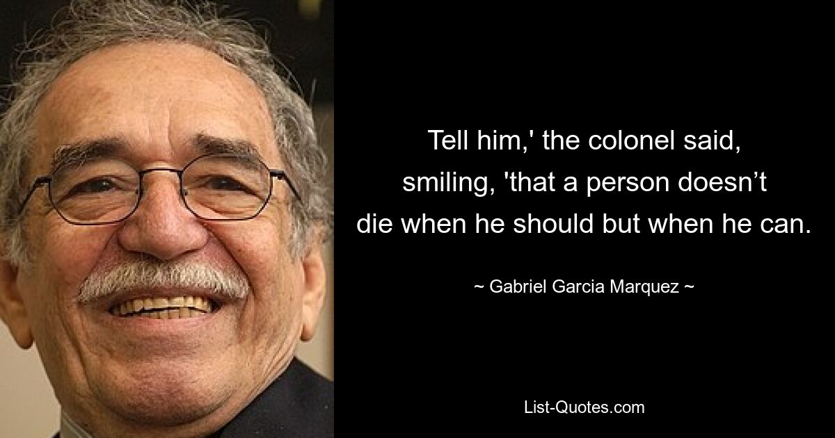 Tell him,' the colonel said, smiling, 'that a person doesn’t die when he should but when he can. — © Gabriel Garcia Marquez