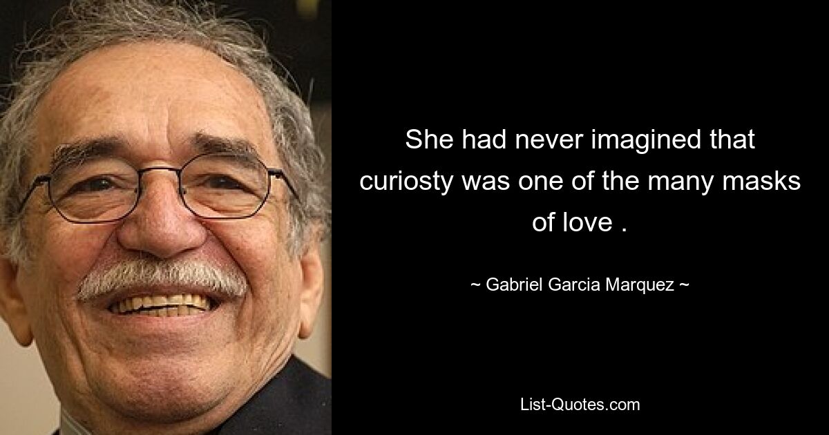 She had never imagined that curiosty was one of the many masks of love . — © Gabriel Garcia Marquez