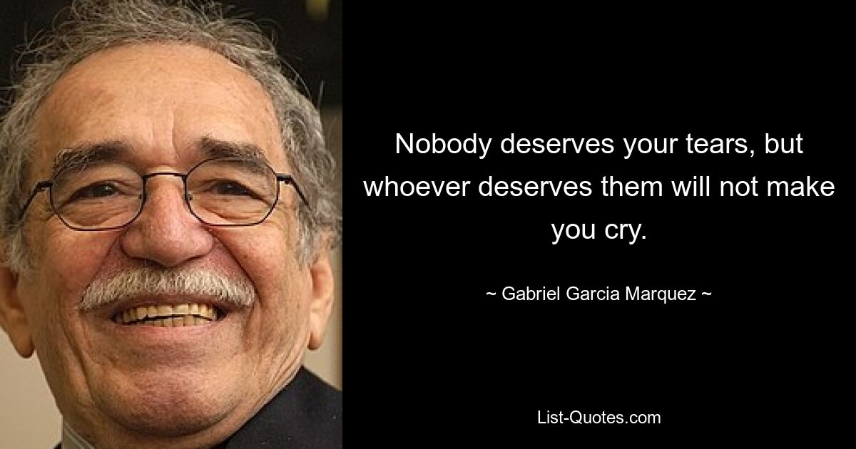 Nobody deserves your tears, but whoever deserves them will not make you cry. — © Gabriel Garcia Marquez